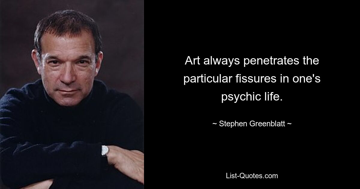 Art always penetrates the particular fissures in one's psychic life. — © Stephen Greenblatt