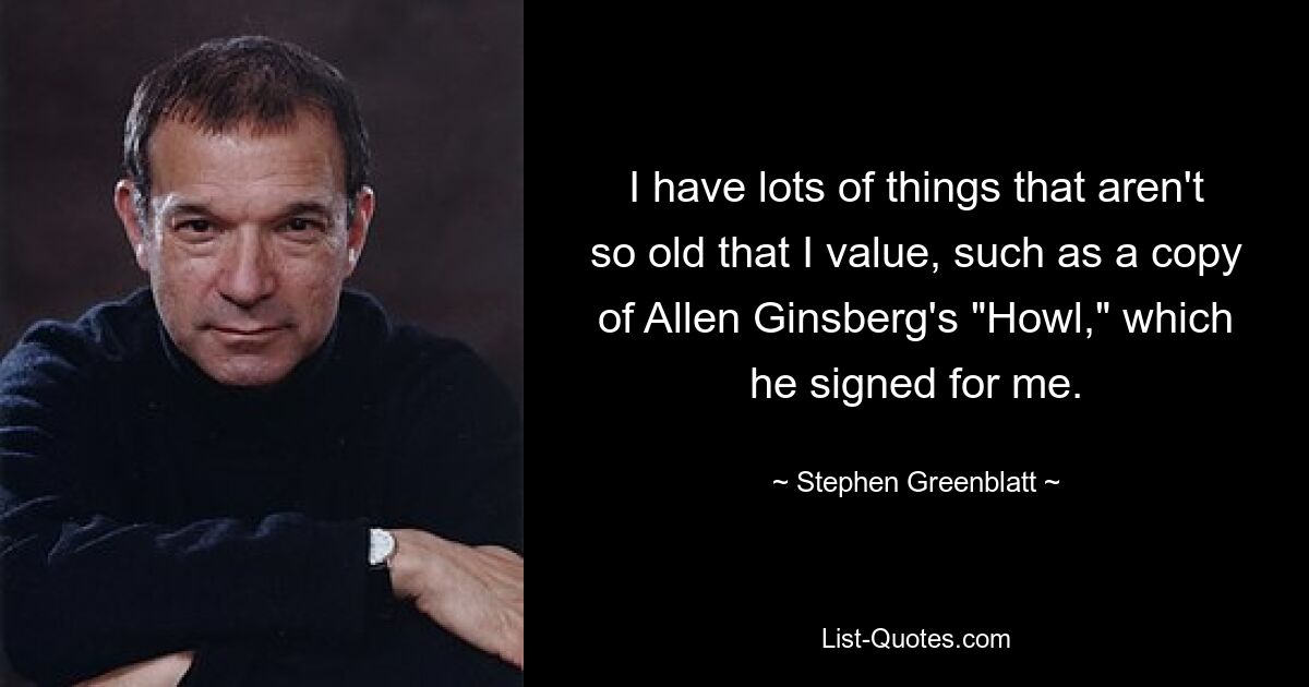 I have lots of things that aren't so old that I value, such as a copy of Allen Ginsberg's "Howl," which he signed for me. — © Stephen Greenblatt