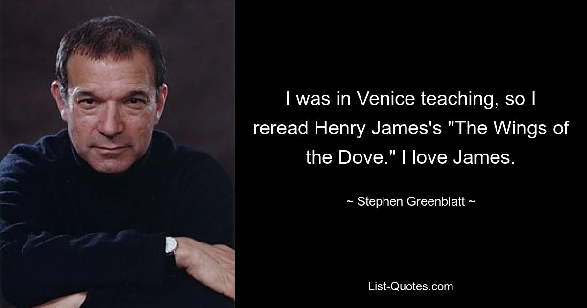 I was in Venice teaching, so I reread Henry James's "The Wings of the Dove." I love James. — © Stephen Greenblatt