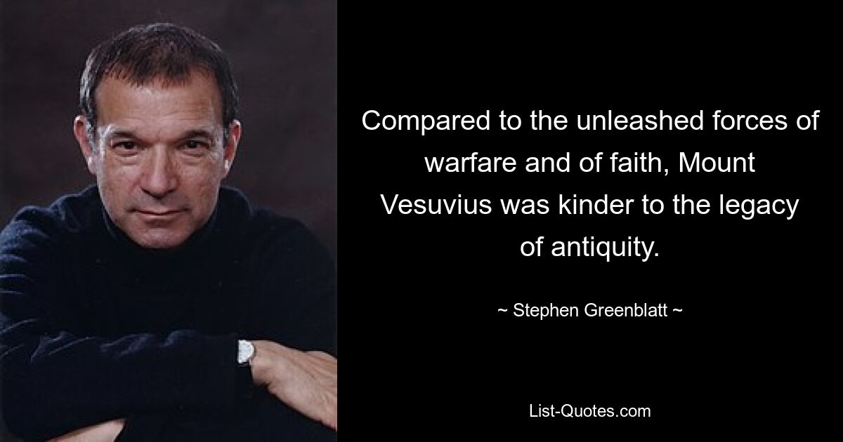 Compared to the unleashed forces of warfare and of faith, Mount Vesuvius was kinder to the legacy of antiquity. — © Stephen Greenblatt
