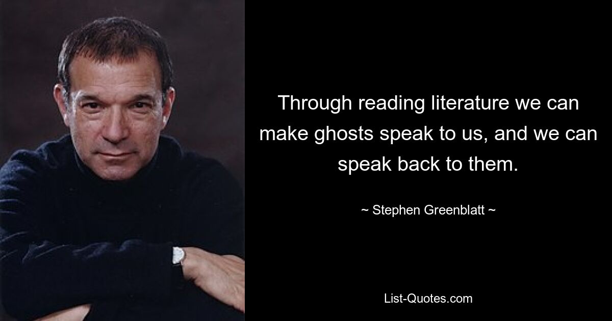 Through reading literature we can make ghosts speak to us, and we can speak back to them. — © Stephen Greenblatt