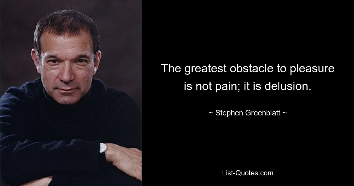 The greatest obstacle to pleasure is not pain; it is delusion. — © Stephen Greenblatt