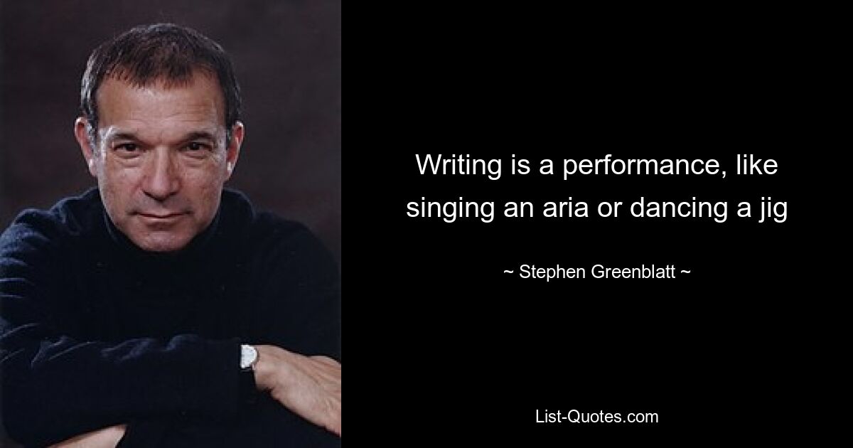 Writing is a performance, like singing an aria or dancing a jig — © Stephen Greenblatt