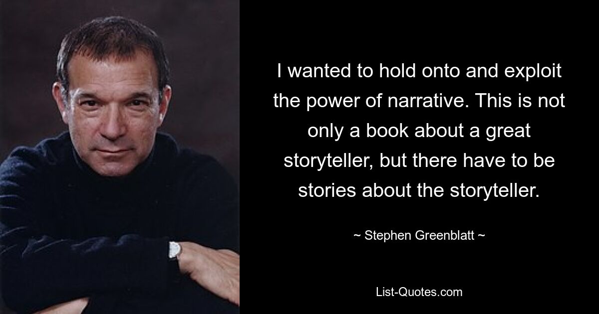 I wanted to hold onto and exploit the power of narrative. This is not only a book about a great storyteller, but there have to be stories about the storyteller. — © Stephen Greenblatt