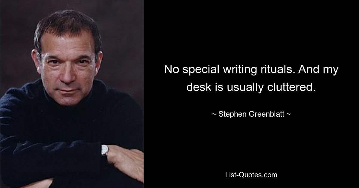 No special writing rituals. And my desk is usually cluttered. — © Stephen Greenblatt