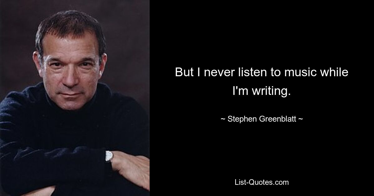 But I never listen to music while I'm writing. — © Stephen Greenblatt