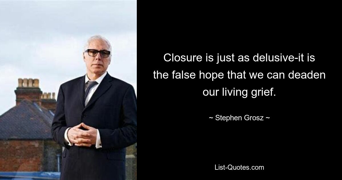 Closure is just as delusive-it is the false hope that we can deaden our living grief. — © Stephen Grosz