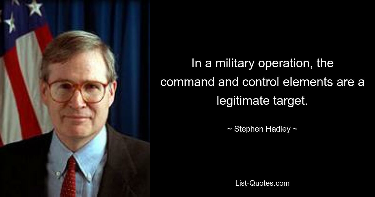 In a military operation, the command and control elements are a legitimate target. — © Stephen Hadley