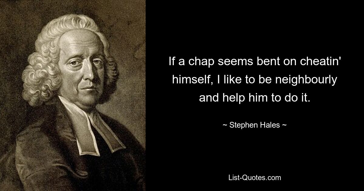 If a chap seems bent on cheatin' himself, I like to be neighbourly and help him to do it. — © Stephen Hales