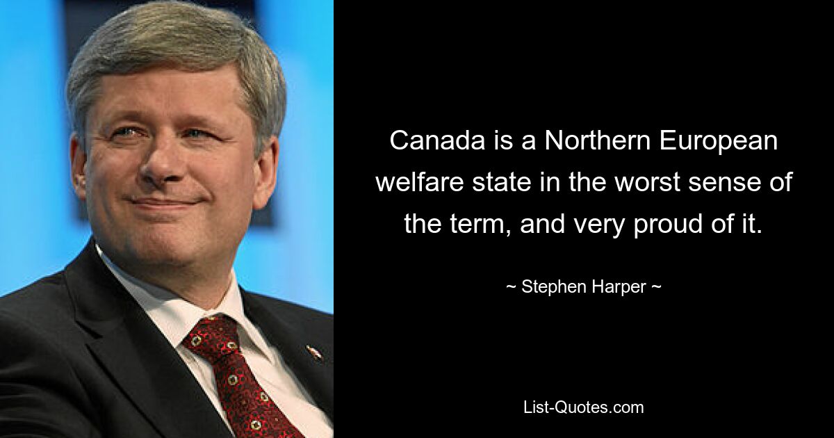 Canada is a Northern European welfare state in the worst sense of the term, and very proud of it. — © Stephen Harper