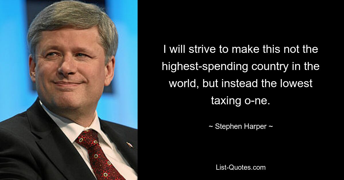 I will strive to make this not the highest-spending country in the world, but instead the lowest taxing o-ne. — © Stephen Harper