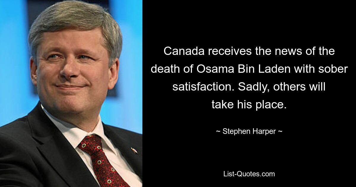 Canada receives the news of the death of Osama Bin Laden with sober satisfaction. Sadly, others will take his place. — © Stephen Harper