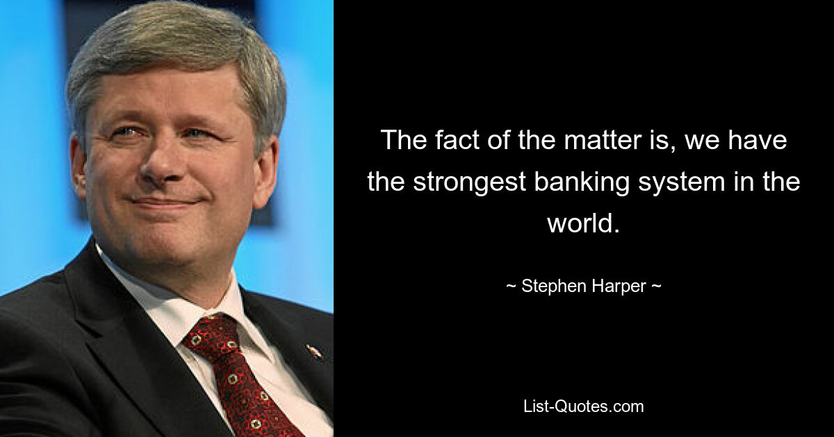 The fact of the matter is, we have the strongest banking system in the world. — © Stephen Harper