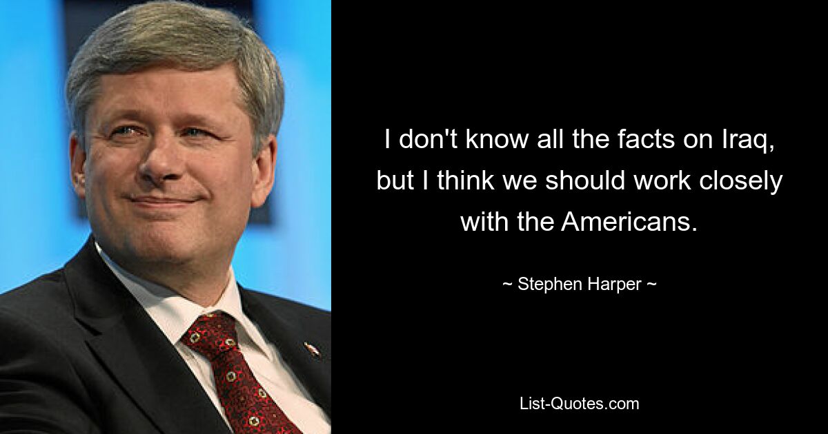 I don't know all the facts on Iraq, but I think we should work closely with the Americans. — © Stephen Harper