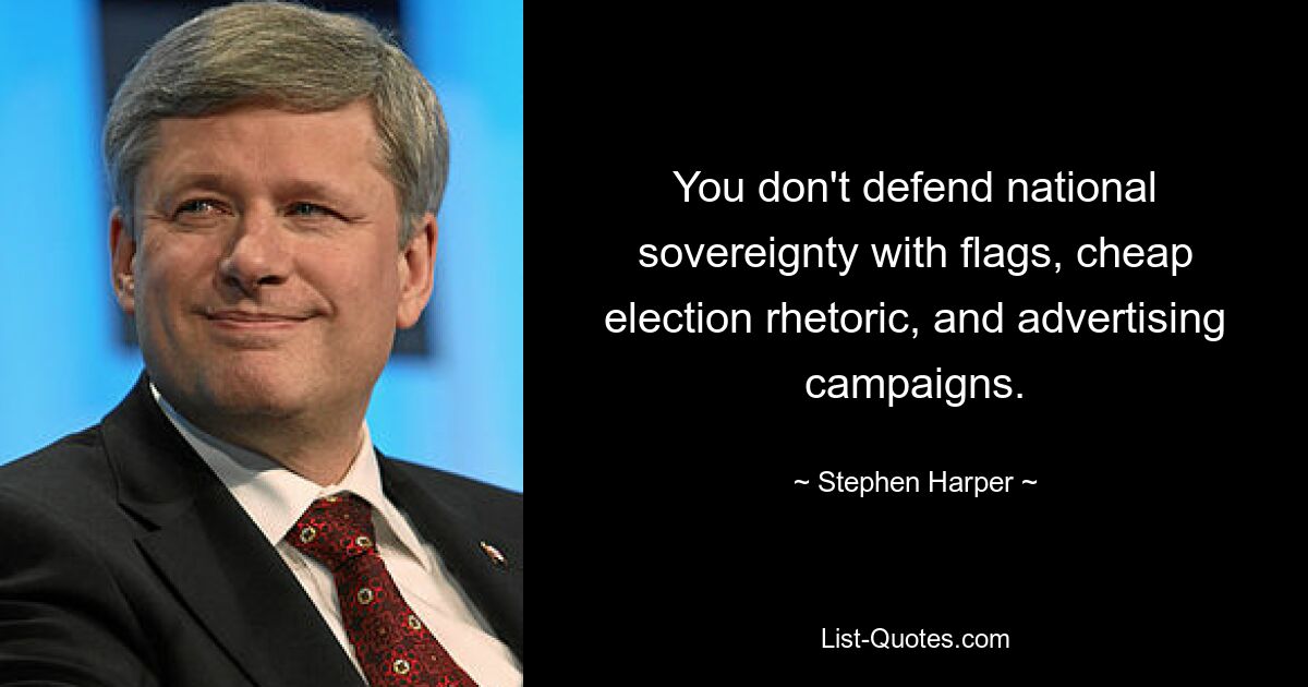 You don't defend national sovereignty with flags, cheap election rhetoric, and advertising campaigns. — © Stephen Harper