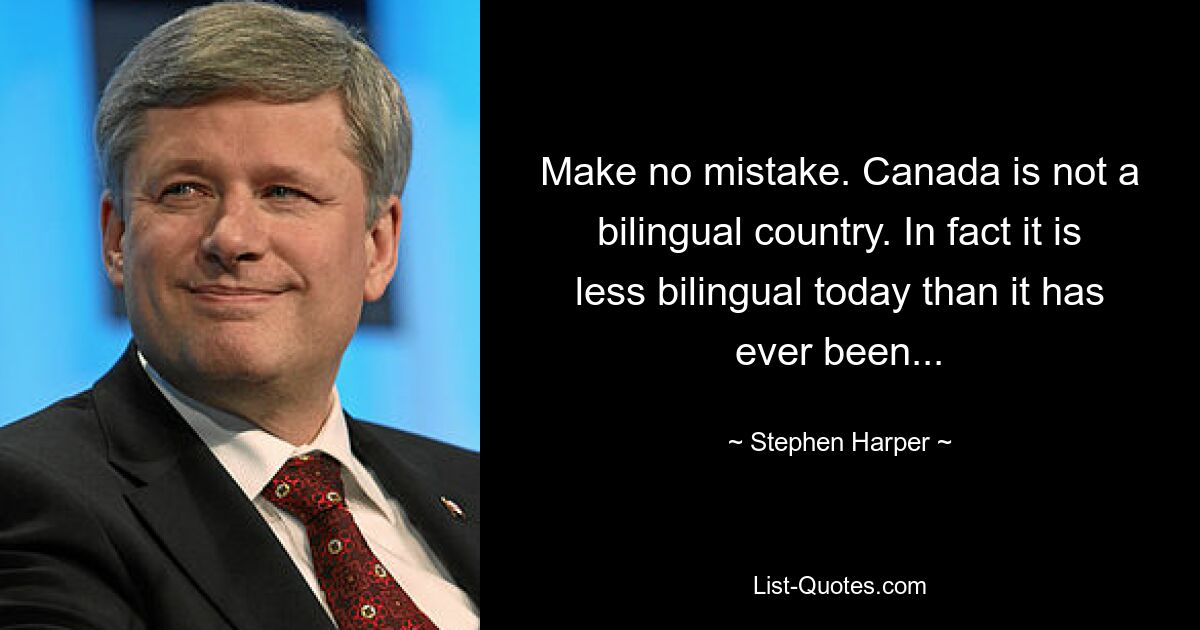 Make no mistake. Canada is not a bilingual country. In fact it is less bilingual today than it has ever been... — © Stephen Harper