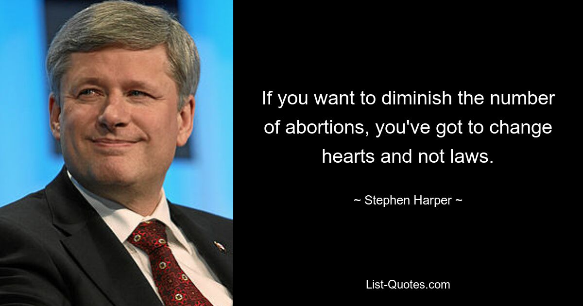 If you want to diminish the number of abortions, you've got to change hearts and not laws. — © Stephen Harper