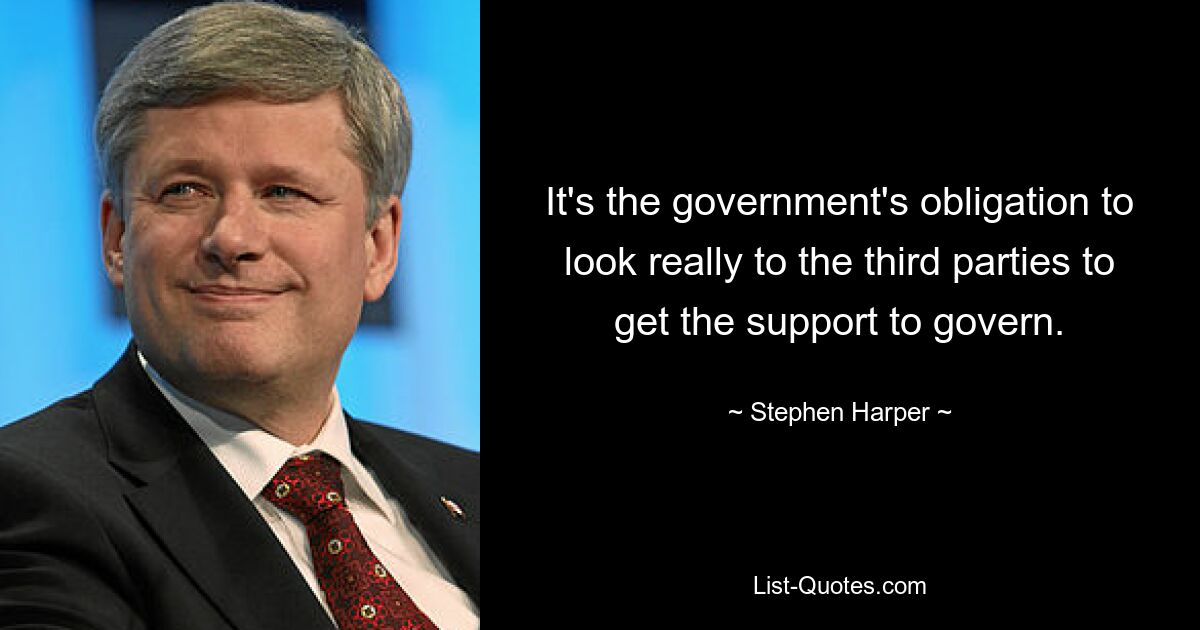 It's the government's obligation to look really to the third parties to get the support to govern. — © Stephen Harper