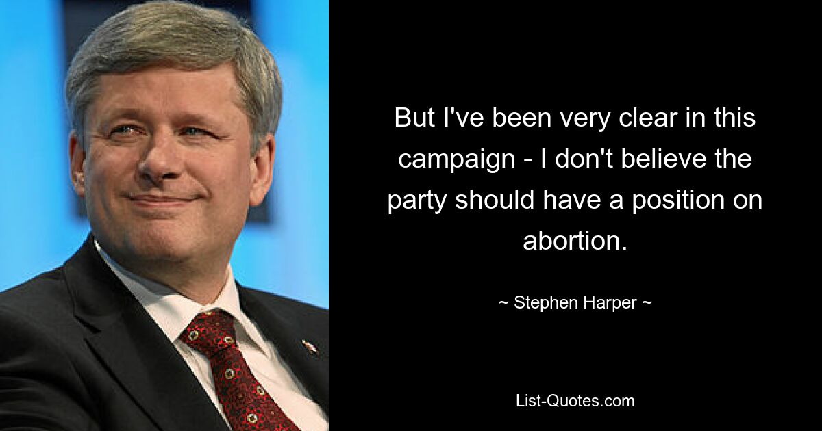 But I've been very clear in this campaign - I don't believe the party should have a position on abortion. — © Stephen Harper