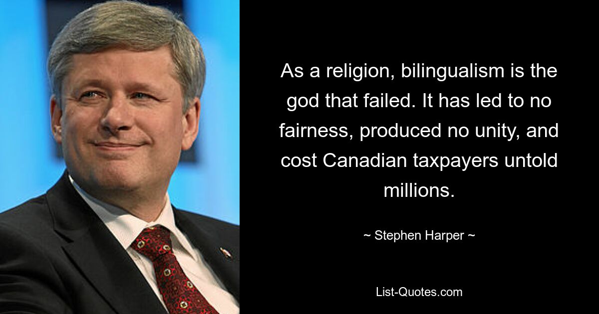 As a religion, bilingualism is the god that failed. It has led to no fairness, produced no unity, and cost Canadian taxpayers untold millions. — © Stephen Harper