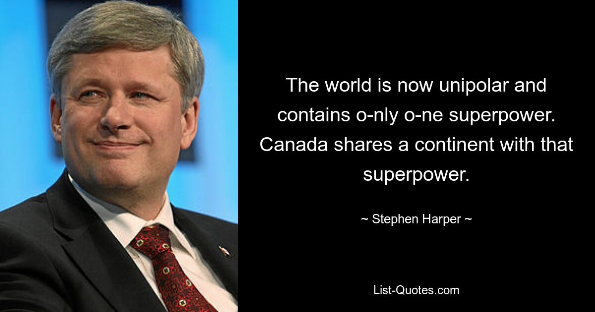 Die Welt ist jetzt unipolar und enthält nur noch eine Supermacht. Kanada teilt sich mit dieser Supermacht einen Kontinent. — © Stephen Harper