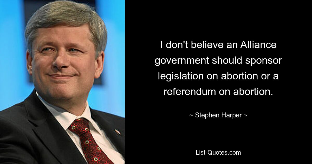 I don't believe an Alliance government should sponsor legislation on abortion or a referendum on abortion. — © Stephen Harper