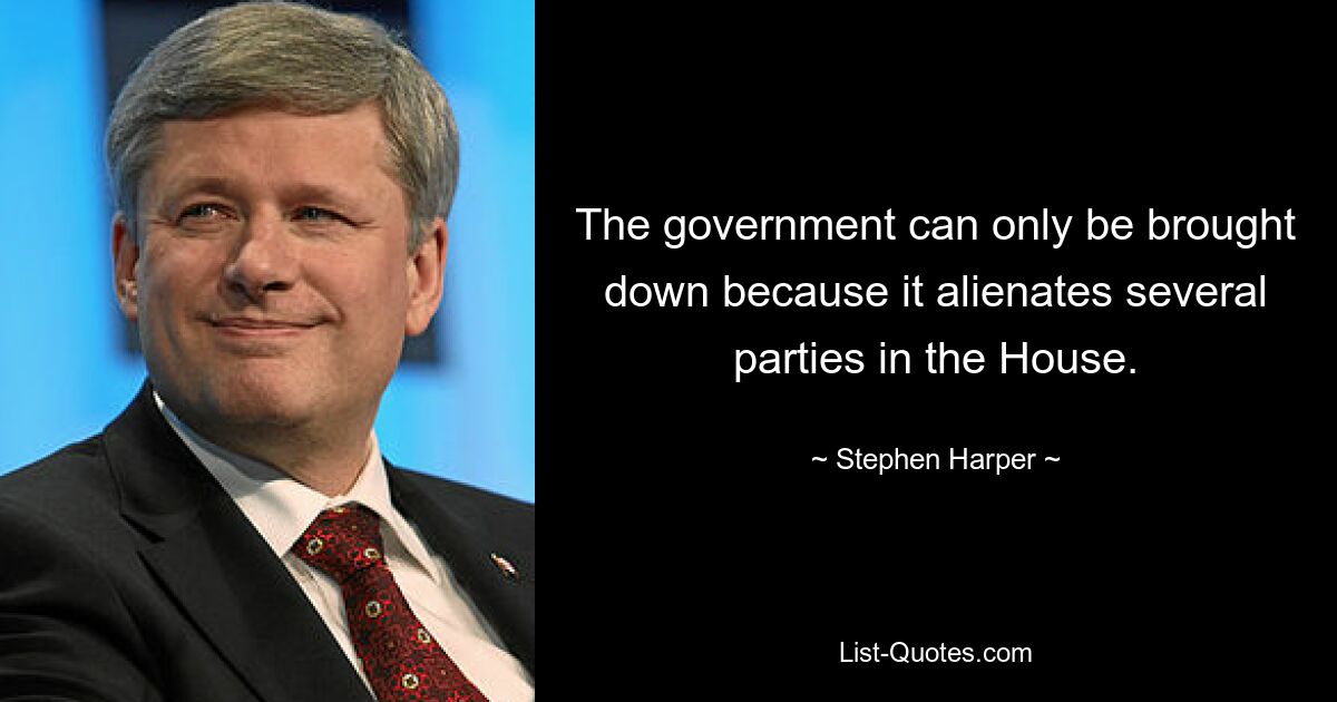 The government can only be brought down because it alienates several parties in the House. — © Stephen Harper