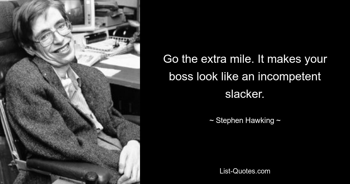 Go the extra mile. It makes your boss look like an incompetent slacker. — © Stephen Hawking