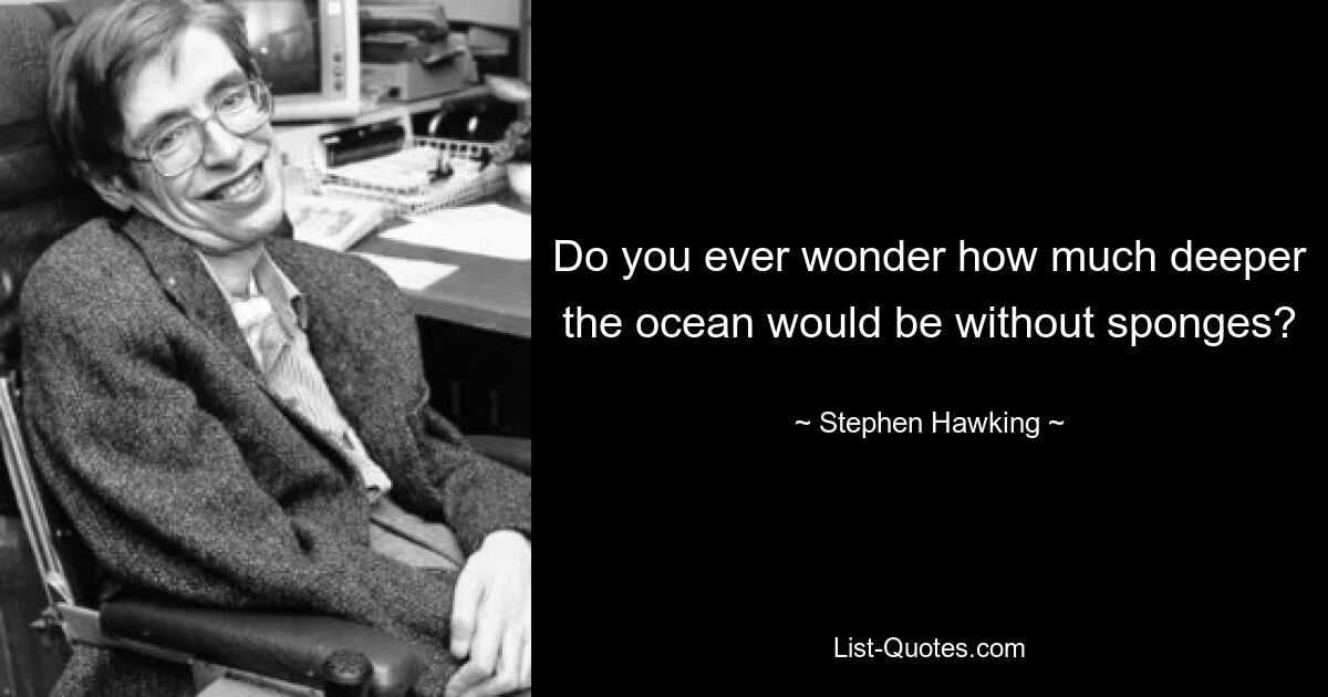 Do you ever wonder how much deeper the ocean would be without sponges? — © Stephen Hawking