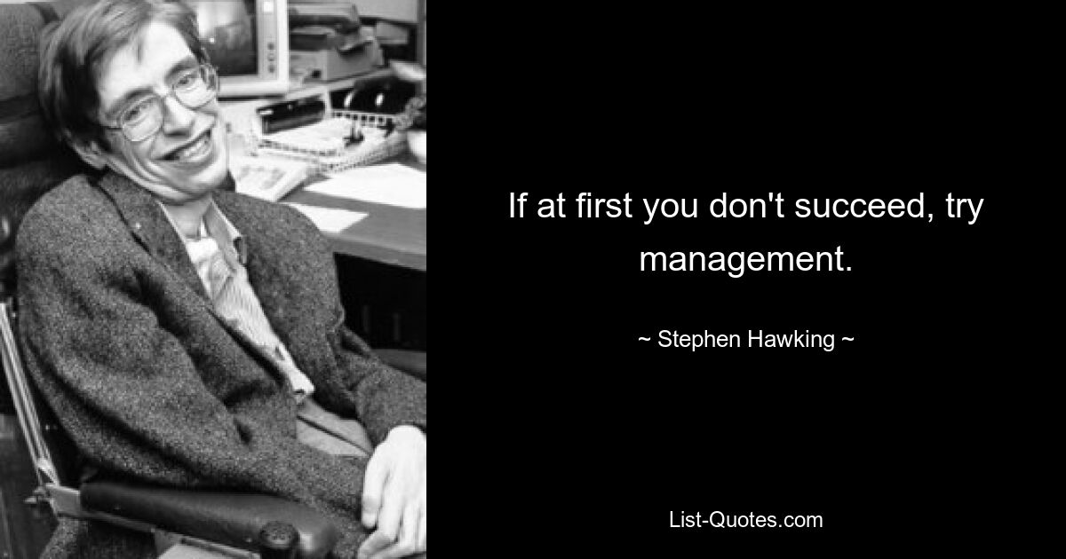 If at first you don't succeed, try management. — © Stephen Hawking