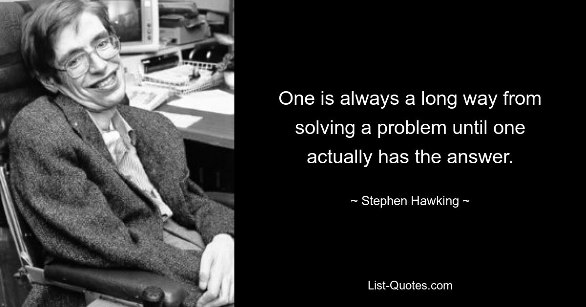 One is always a long way from solving a problem until one actually has the answer. — © Stephen Hawking