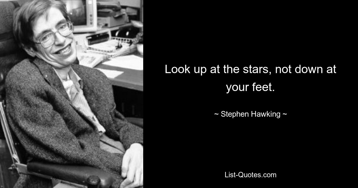 Look up at the stars, not down at your feet. — © Stephen Hawking