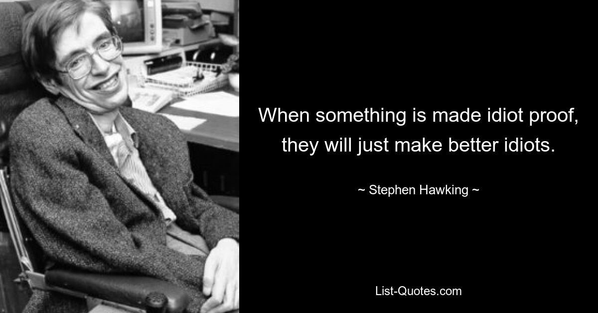 When something is made idiot proof, they will just make better idiots. — © Stephen Hawking