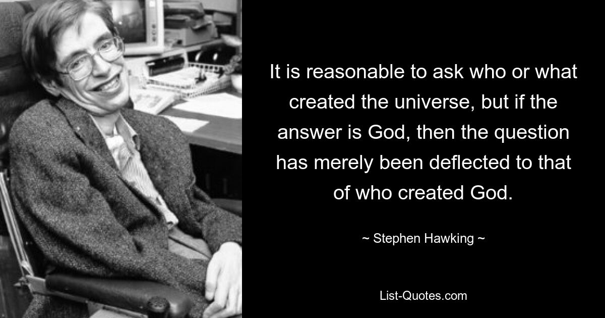 Разумно задаться вопросом, кто или что создало вселенную, но если ответ — Бог, то вопрос просто смещается к вопросу о том, кто создал Бога. — © Стивен Хокинг 