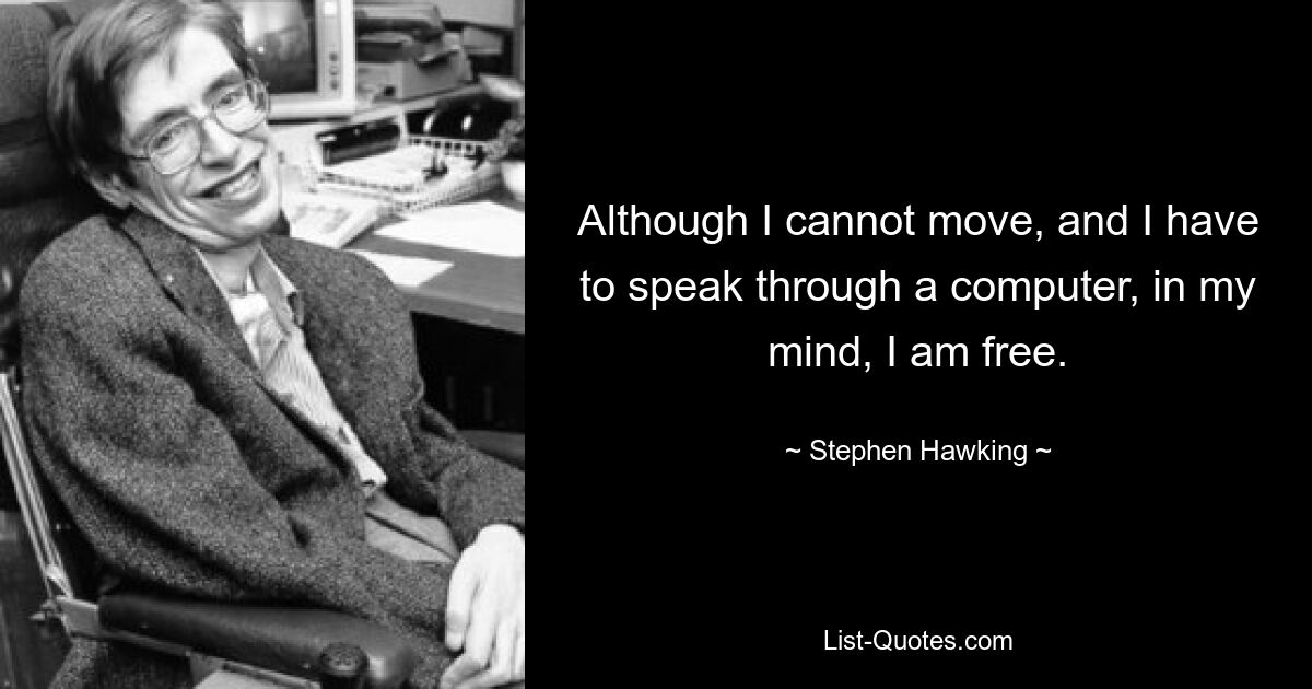 Although I cannot move, and I have to speak through a computer, in my mind, I am free. — © Stephen Hawking