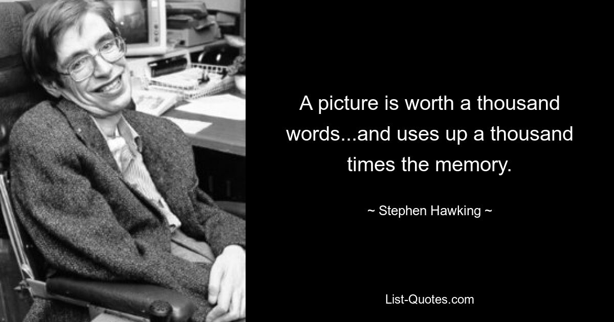 A picture is worth a thousand words...and uses up a thousand times the memory. — © Stephen Hawking