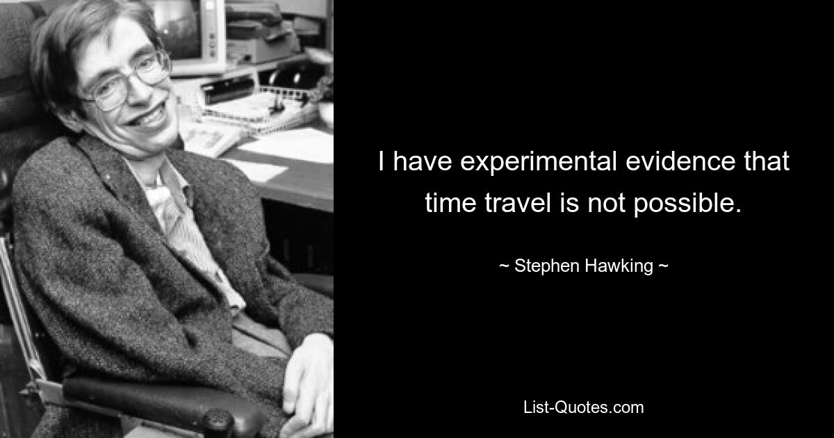 I have experimental evidence that time travel is not possible. — © Stephen Hawking