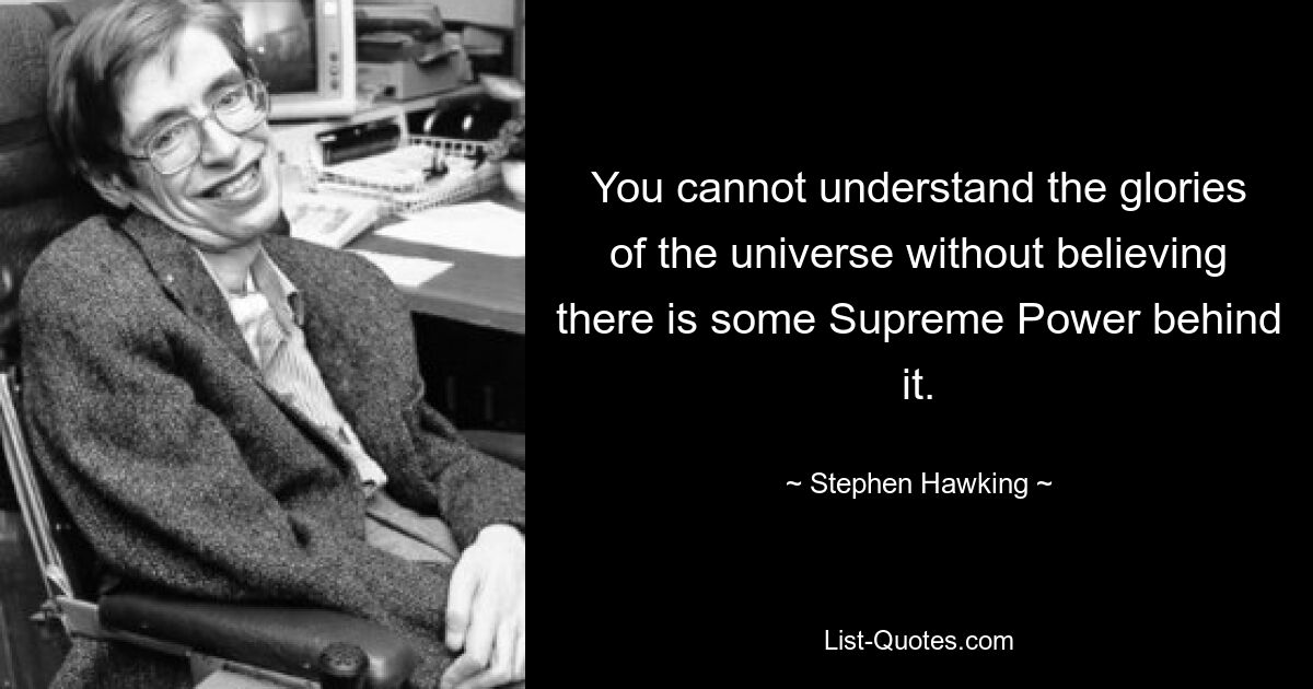 You cannot understand the glories of the universe without believing there is some Supreme Power behind it. — © Stephen Hawking