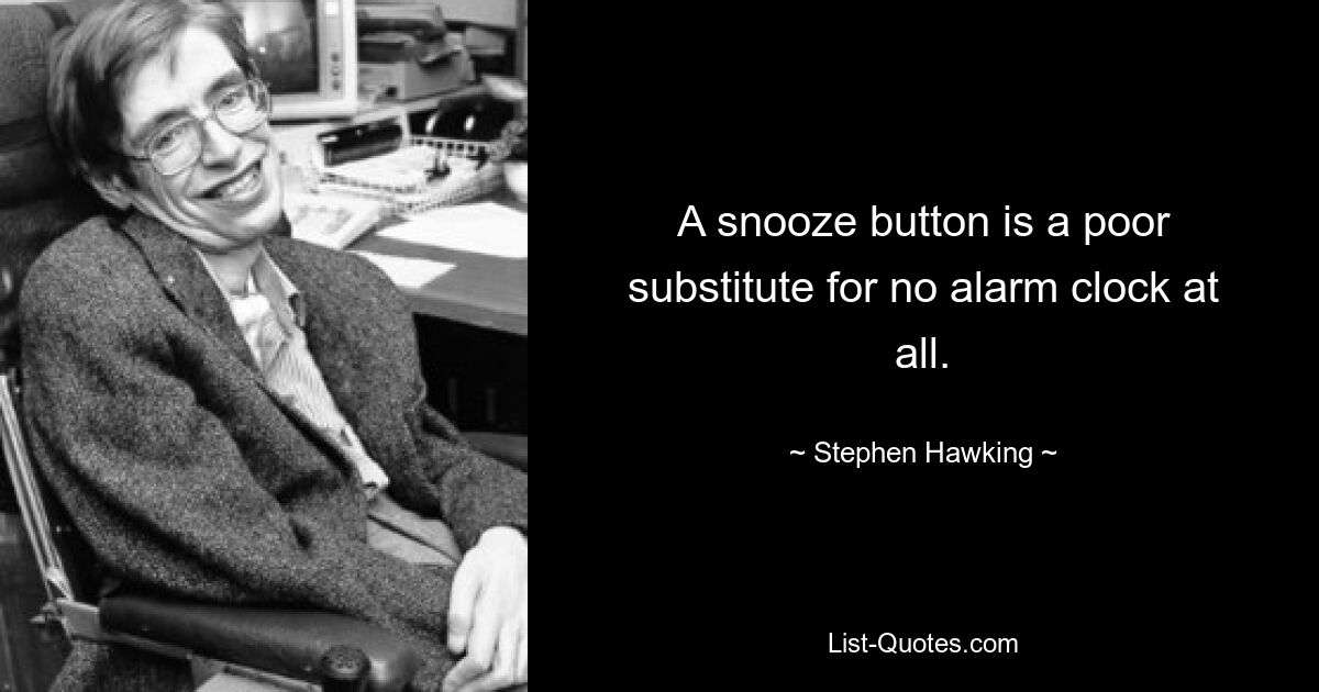 A snooze button is a poor substitute for no alarm clock at all. — © Stephen Hawking