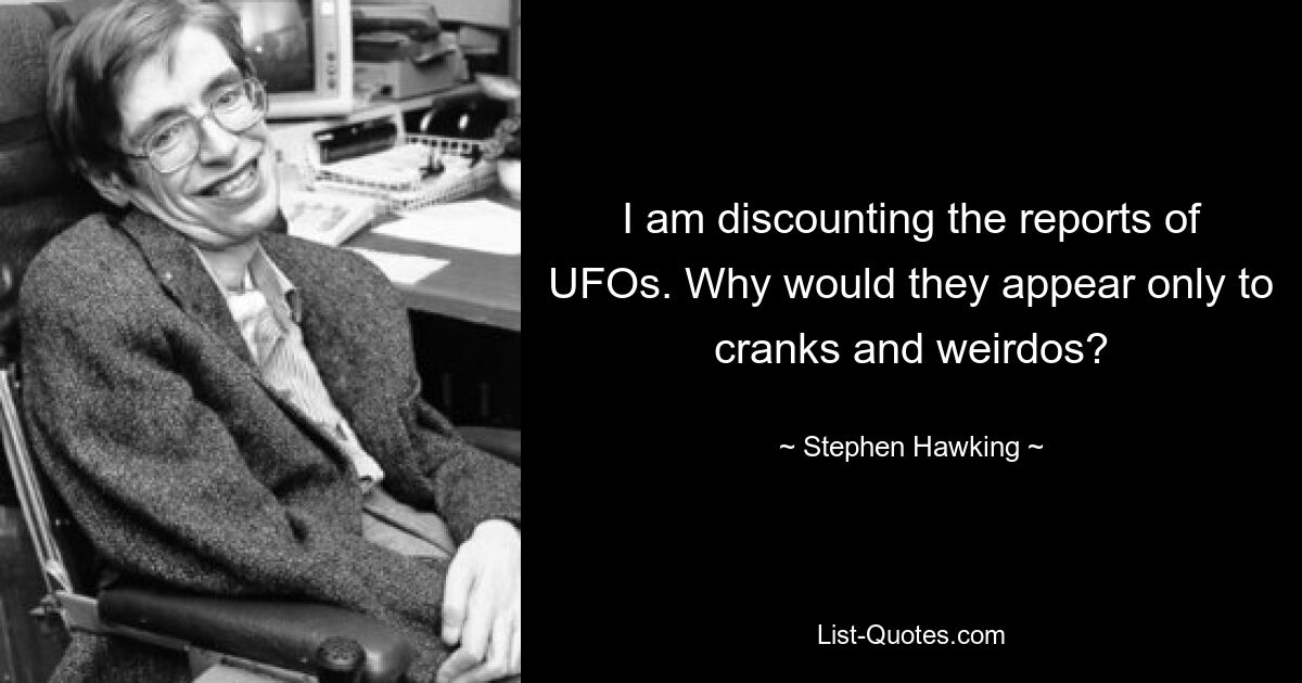 I am discounting the reports of UFOs. Why would they appear only to cranks and weirdos? — © Stephen Hawking