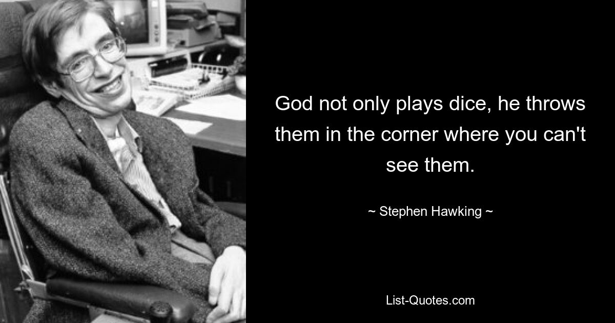 God not only plays dice, he throws them in the corner where you can't see them. — © Stephen Hawking