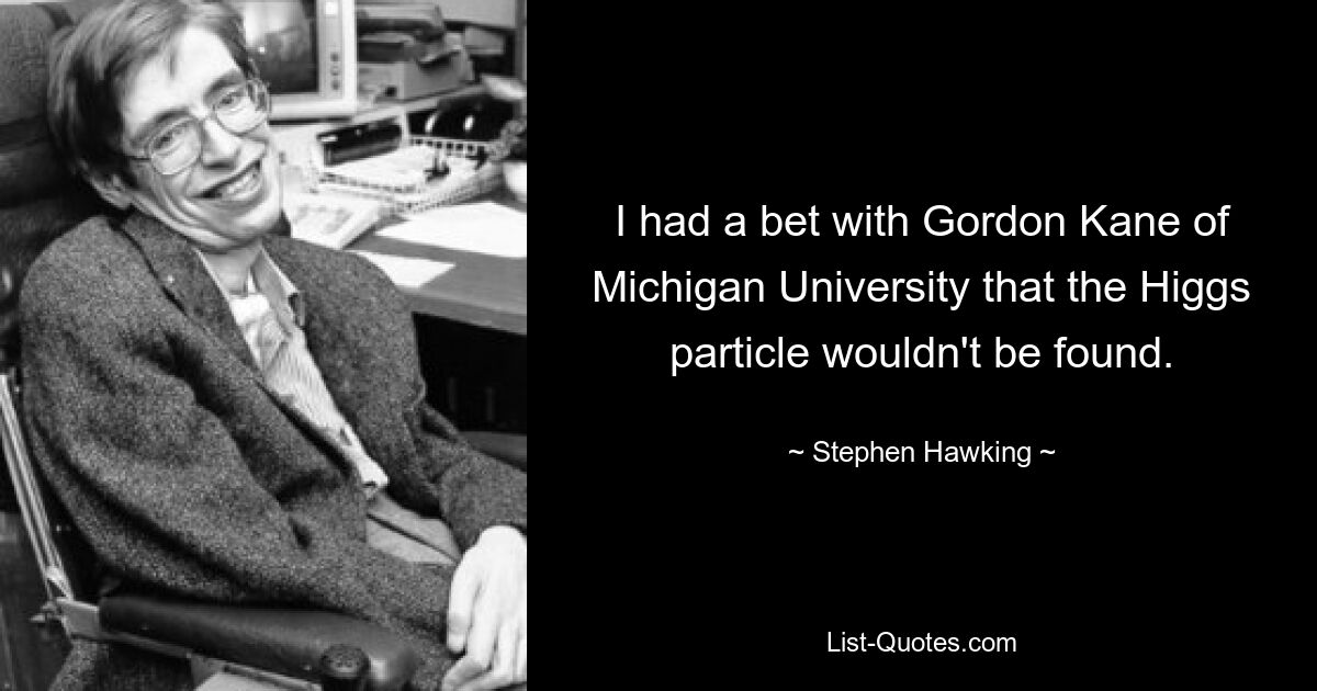 I had a bet with Gordon Kane of Michigan University that the Higgs particle wouldn't be found. — © Stephen Hawking