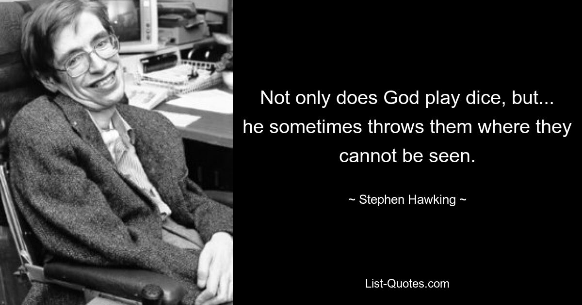 Not only does God play dice, but... he sometimes throws them where they cannot be seen. — © Stephen Hawking