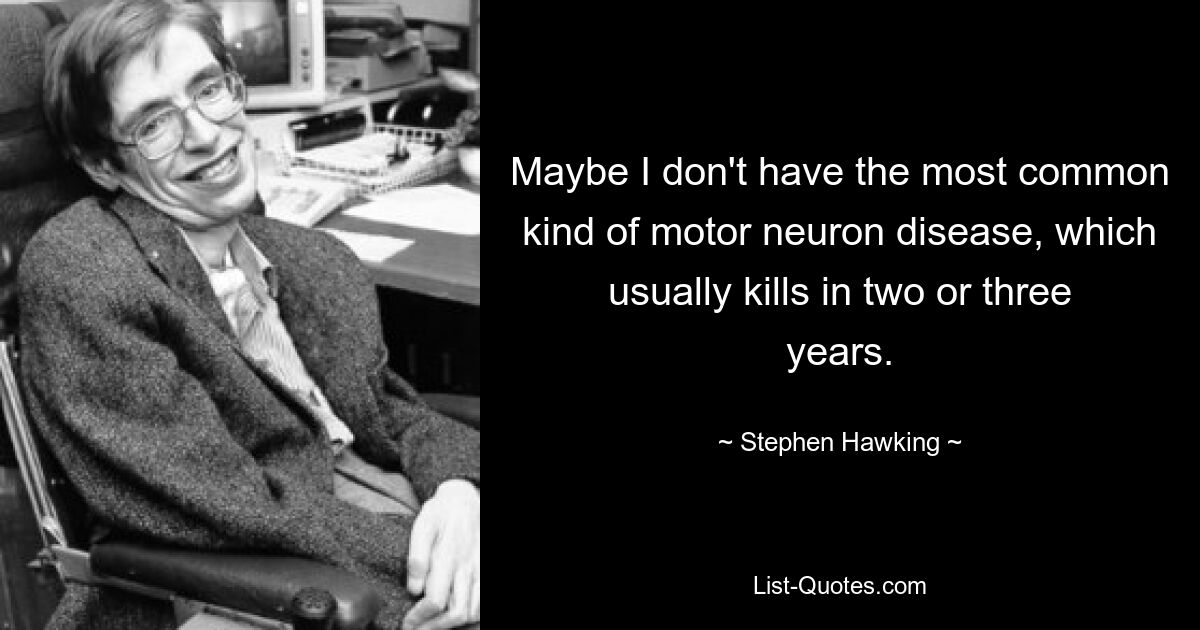 Maybe I don't have the most common kind of motor neuron disease, which usually kills in two or three years. — © Stephen Hawking