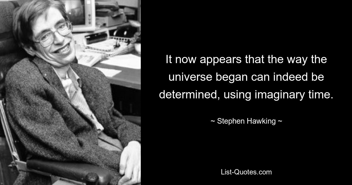 It now appears that the way the universe began can indeed be determined, using imaginary time. — © Stephen Hawking