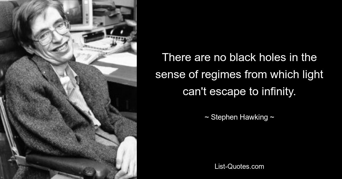 There are no black holes in the sense of regimes from which light can't escape to infinity. — © Stephen Hawking