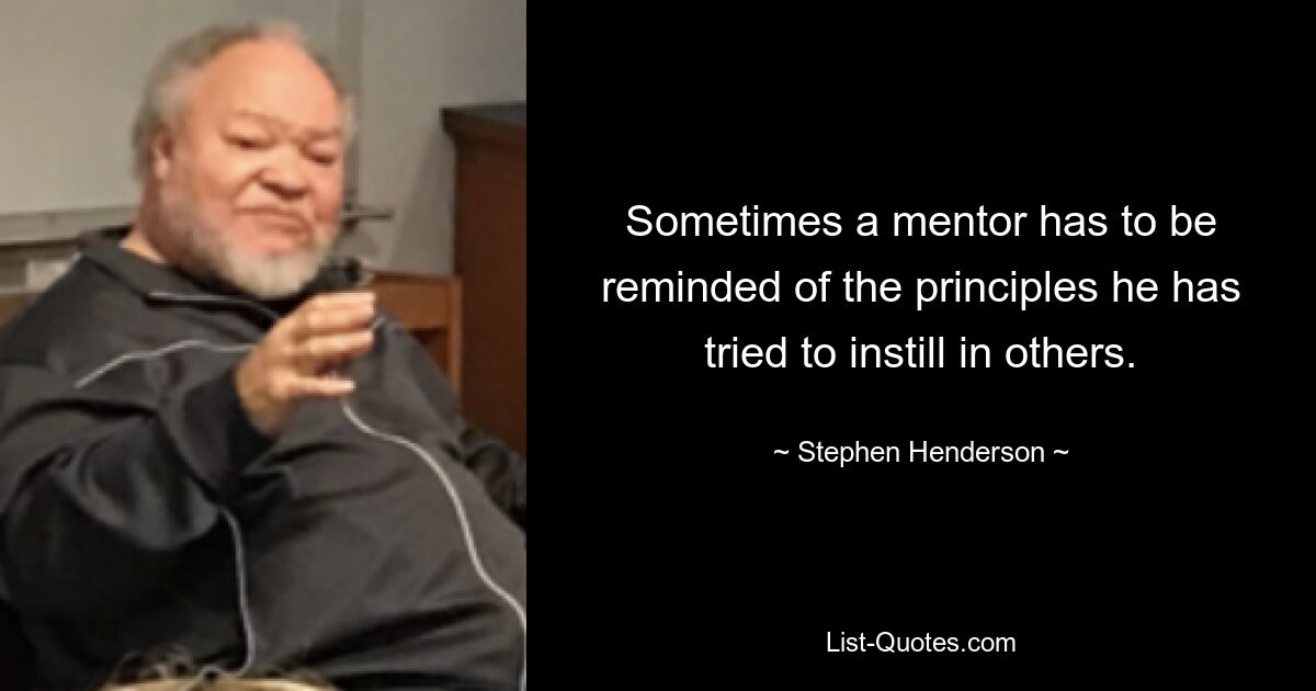 Manchmal muss ein Mentor an die Prinzipien erinnert werden, die er versucht hat, anderen zu vermitteln. — © Stephen Henderson