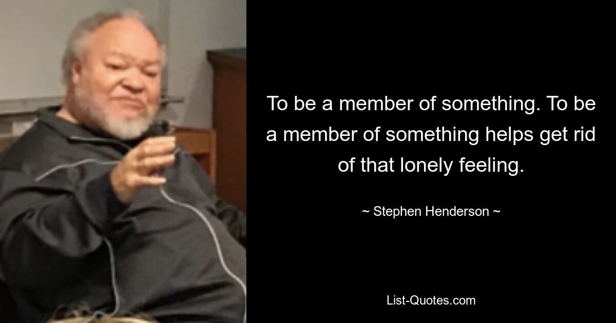 To be a member of something. To be a member of something helps get rid of that lonely feeling. — © Stephen Henderson