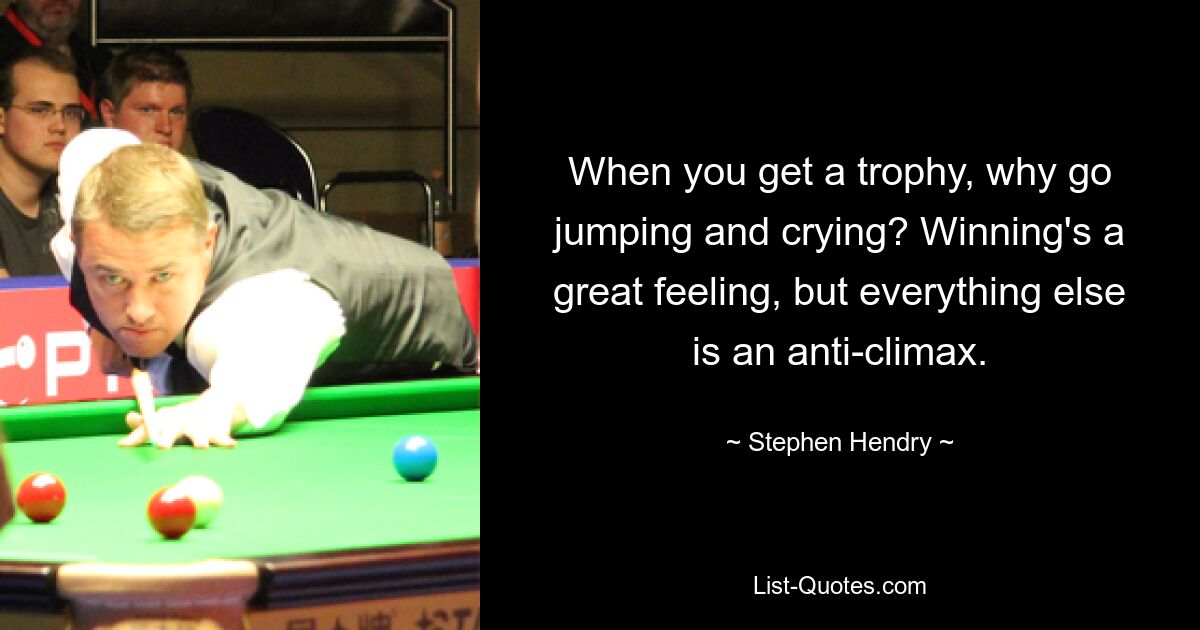 When you get a trophy, why go jumping and crying? Winning's a great feeling, but everything else is an anti-climax. — © Stephen Hendry