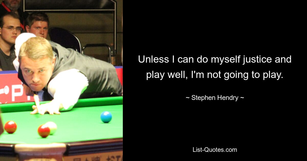 Unless I can do myself justice and play well, I'm not going to play. — © Stephen Hendry